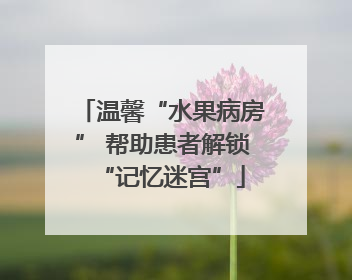 温馨“水果病房” 帮助患者解锁“记忆迷宫”