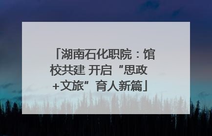 湖南石化职院：馆校共建 开启“思政+文旅”育人新篇