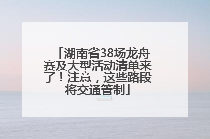 湖南省38场龙舟赛及大型活动清单来了！注意，这些路段将交通管制