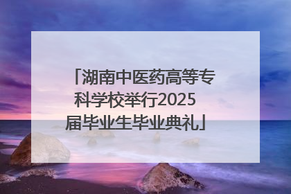 湖南中医药高等专科学校举行2025届毕业生毕业典礼