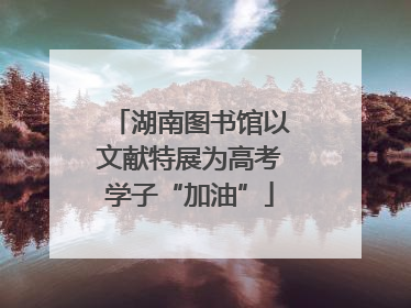 湖南图书馆以文献特展为高考学子“加油”
