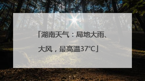 湖南天气：局地大雨、大风，最高温37℃