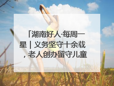 湖南好人·每周一星｜义务坚守十余载，老人创办留守儿童假日学校，用爱传道以心授艺