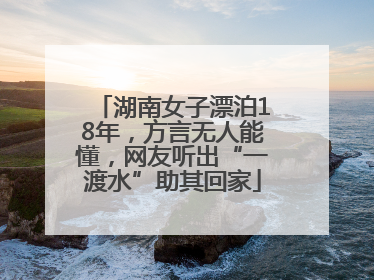 湖南女子漂泊18年，方言无人能懂，网友听出“一渡水”助其回家