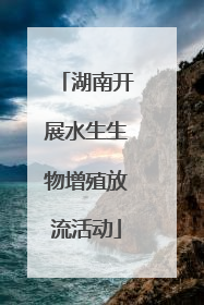 湖南开展水生生物增殖放流活动