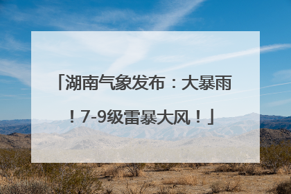 湖南气象发布：大暴雨！7-9级雷暴大风！