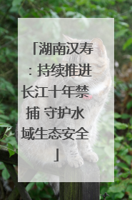 湖南汉寿：持续推进长江十年禁捕 守护水域生态安全