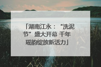 湖南江永：“洗泥节”盛大开幕 千年瑶韵绽放新活力