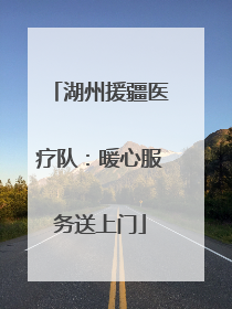 湖州援疆医疗队：暖心服务送上门