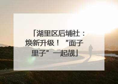湖里区后埔社：焕新升级！“面子里子”一起靓