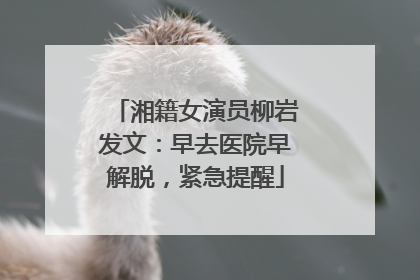 湘籍女演员柳岩发文：早去医院早解脱，紧急提醒