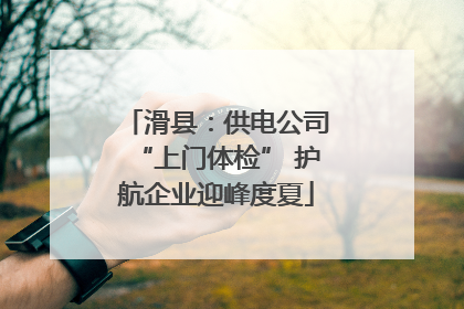 滑县：供电公司“上门体检” 护航企业迎峰度夏
