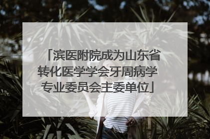 滨医附院成为山东省转化医学学会牙周病学专业委员会主委单位