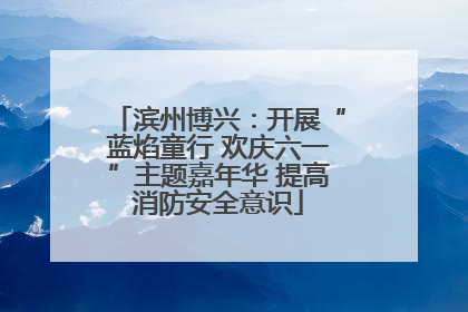 滨州博兴：开展“蓝焰童行 欢庆六一”主题嘉年华 提高消防安全意识