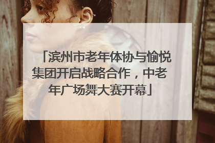 滨州市老年体协与愉悦集团开启战略合作，中老年广场舞大赛开幕