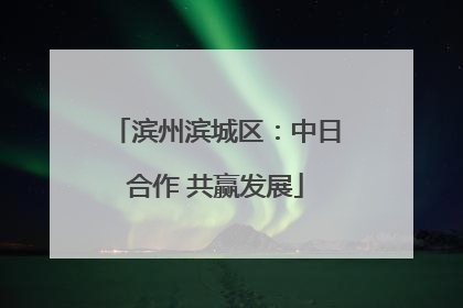滨州滨城区：中日合作 共赢发展