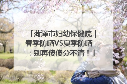 菏泽市妇幼保健院｜春季防晒VS夏季防晒：别再傻傻分不清！