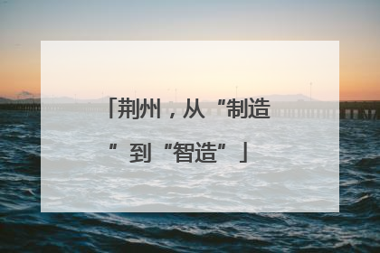 荆州，从“制造”到“智造”