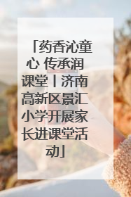 药香沁童心 传承润课堂丨济南高新区景汇小学开展家长进课堂活动