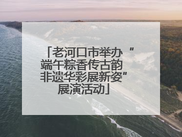 老河口市举办“端午粽香传古韵 非遗华彩展新姿”展演活动