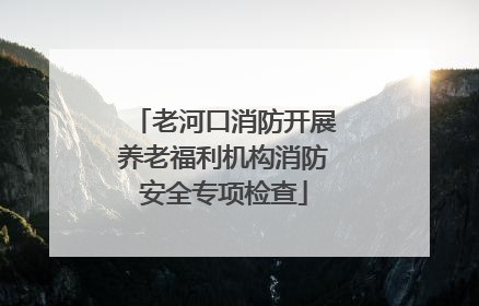 老河口消防开展养老福利机构消防安全专项检查