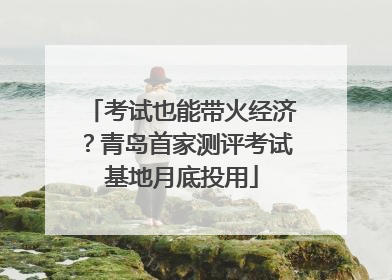 考试也能带火经济？青岛首家测评考试基地月底投用