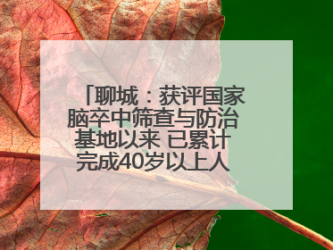 聊城：获评国家脑卒中筛查与防治基地以来 已累计完成40岁以上人群筛查干预40余万人次