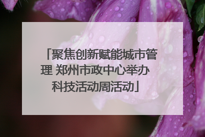 聚焦创新赋能城市管理 郑州市政中心举办科技活动周活动