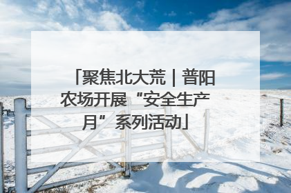 聚焦北大荒｜普阳农场开展“安全生产月”系列活动