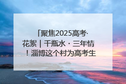 聚焦2025高考·花絮｜千瓶水・三年情！淄博这个村为高考生递上“奋进清凉”