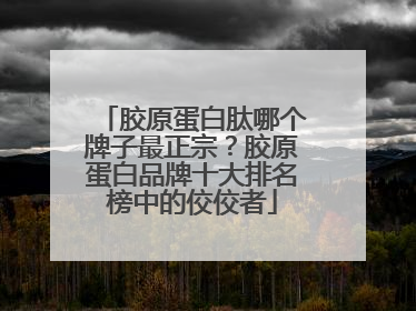 胶原蛋白肽哪个牌子最正宗？胶原蛋白品牌十大排名榜中的佼佼者