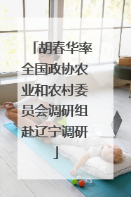 胡春华率全国政协农业和农村委员会调研组赴辽宁调研