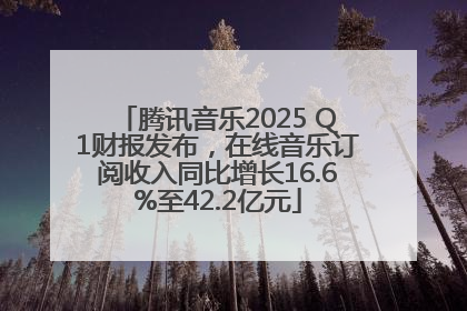 腾讯音乐2025 Q1财报发布，在线音乐订阅收入同比增长16.6%至42.2亿元
