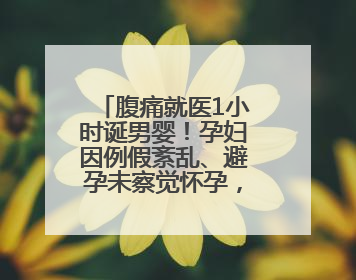 腹痛就医1小时诞男婴！孕妇因例假紊乱、避孕未察觉怀孕，医生提醒：胎动异常需警惕