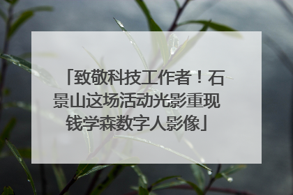 致敬科技工作者！石景山这场活动光影重现钱学森数字人影像