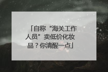 自称“海关工作人员”卖低价化妆品？你清醒一点