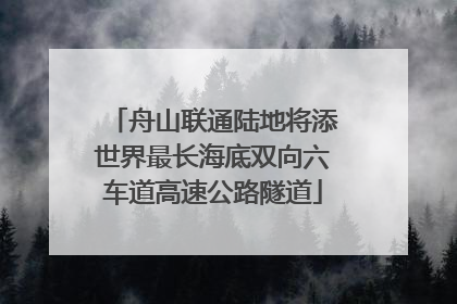 舟山联通陆地将添世界最长海底双向六车道高速公路隧道