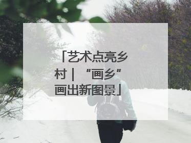 艺术点亮乡村｜“画乡”画出新图景