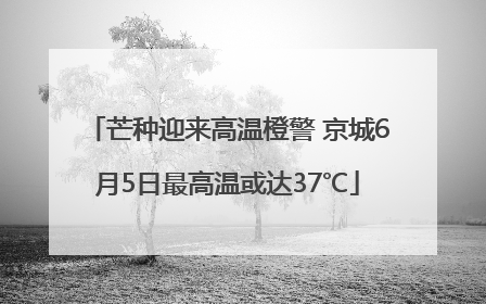 芒种迎来高温橙警 京城6月5日最高温或达37℃