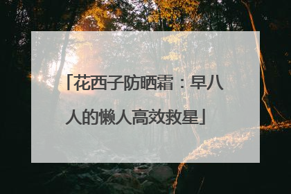 花西子防晒霜：早八人的懒人高效救星