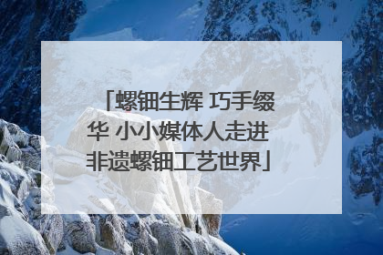 螺钿生辉 巧手缀华 小小媒体人走进非遗螺钿工艺世界