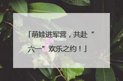 萌娃进军营，共赴“六一”欢乐之约！