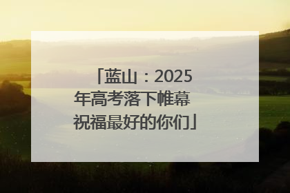 蓝山：2025年高考落下帷幕 祝福最好的你们