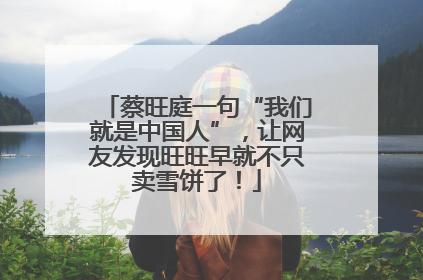 蔡旺庭一句“我们就是中国人”，让网友发现旺旺早就不只卖雪饼了！