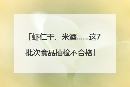 虾仁干、米酒……这7批次食品抽检不合格