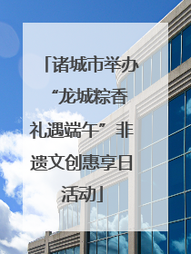 诸城市举办“龙城粽香 礼遇端午”非遗文创惠享日活动