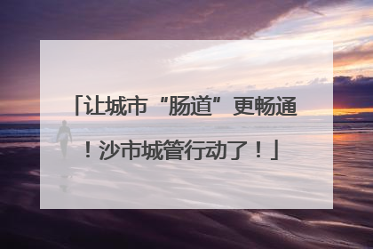 让城市“肠道”更畅通！沙市城管行动了！