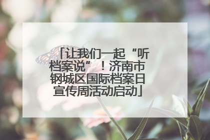 让我们一起“听档案说”！济南市钢城区国际档案日宣传周活动启动