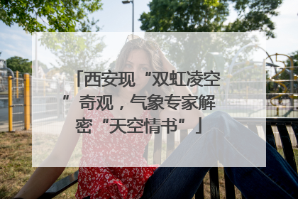 西安现“双虹凌空”奇观，气象专家解密“天空情书”