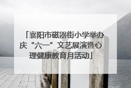 襄阳市磁器街小学举办庆“六一”文艺展演暨心理健康教育月活动